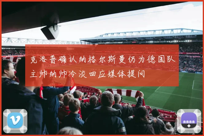 克洛普确认纳格尔斯曼仍为德国队主帅纳帅冷淡回应媒体提问