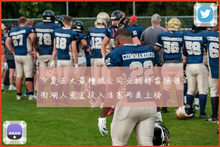 今夏五大最糟糕合同分析特雷杨领衔湖人重金投入活塞两度上榜