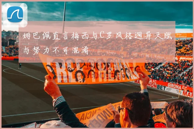 姆巴佩直言梅西与C罗风格迥异天赋与努力不可混淆
