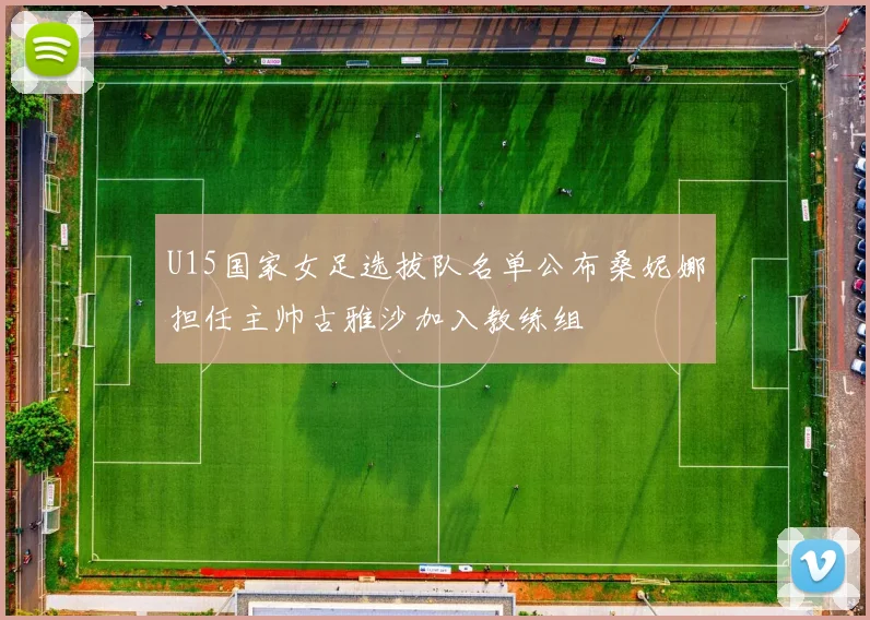 U15国家女足选拔队名单公布桑妮娜担任主帅古雅沙加入教练组