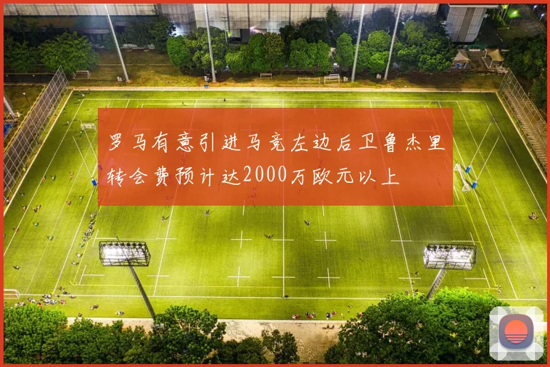 罗马有意引进马竞左边后卫鲁杰里转会费预计达2000万欧元以上