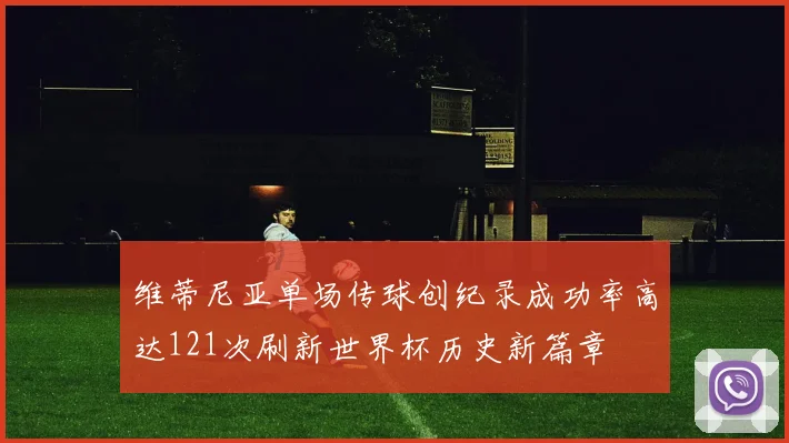 维蒂尼亚单场传球创纪录成功率高达121次刷新世界杯历史新篇章