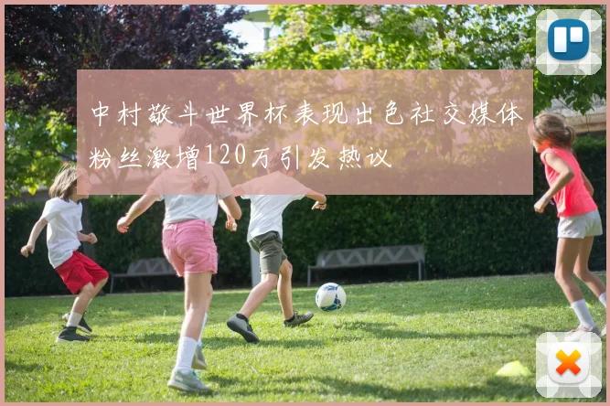 中村敬斗世界杯表现出色社交媒体粉丝激增120万引发热议