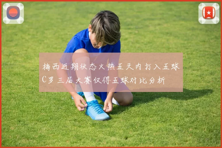梅西近期状态火热五天内打入五球C罗三届大赛仅得五球对比分析