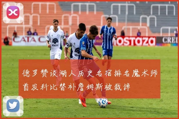 德罗赞谈湖人历史名宿排名魔术师首发科比替补詹姆斯被裁掉