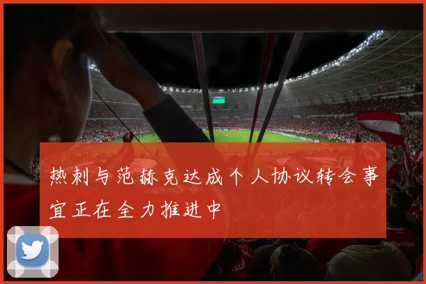 热刺与范赫克达成个人协议转会事宜正在全力推进中