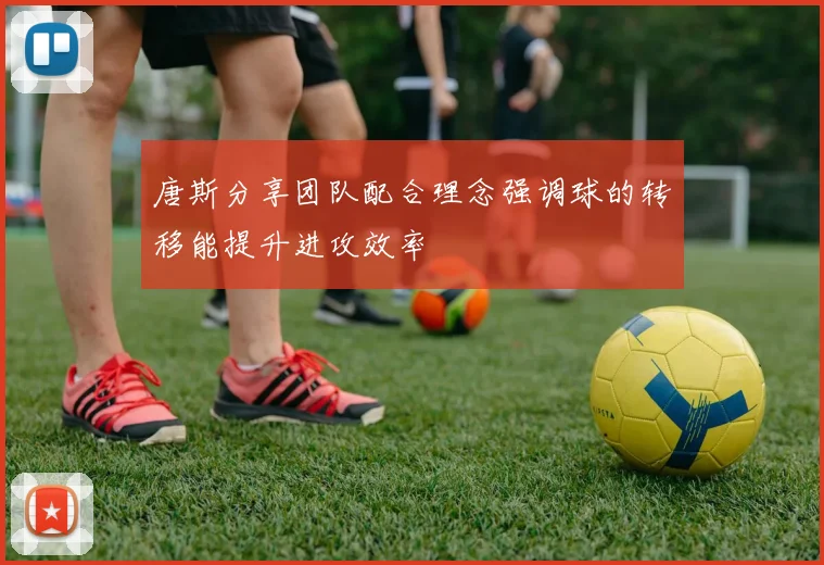 唐斯分享团队配合理念强调球的转移能提升进攻效率