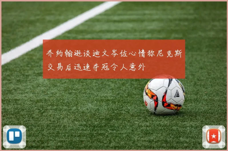 乔约翰逊谈迪文岑佐心情称尼克斯交易后迅速夺冠令人意外