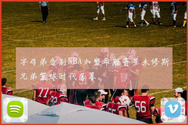字母弟告别NBA加盟希腊普罗米修斯兄弟篮球时代落幕