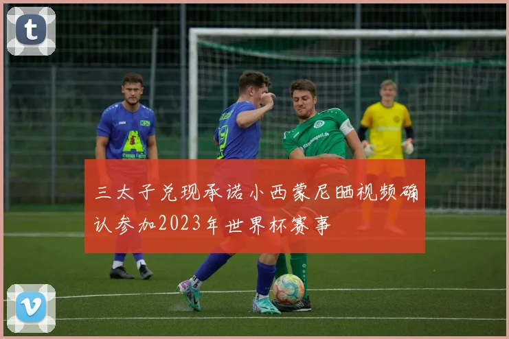 三太子兑现承诺小西蒙尼晒视频确认参加2023年世界杯赛事