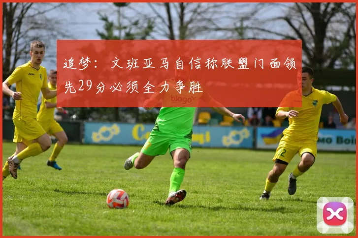 追梦：文班亚马自信称联盟门面领先29分必须全力争胜